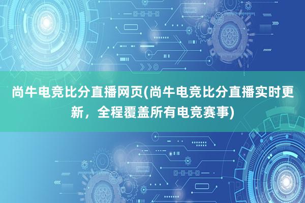 尚牛电竞比分直播网页(尚牛电竞比分直播实时更新，全程覆盖所有电竞赛事)