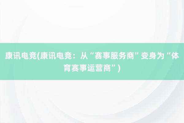 康讯电竞(康讯电竞：从“赛事服务商”变身为“体育赛事运营商”)