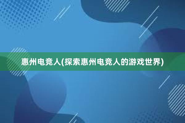 惠州电竞人(探索惠州电竞人的游戏世界)