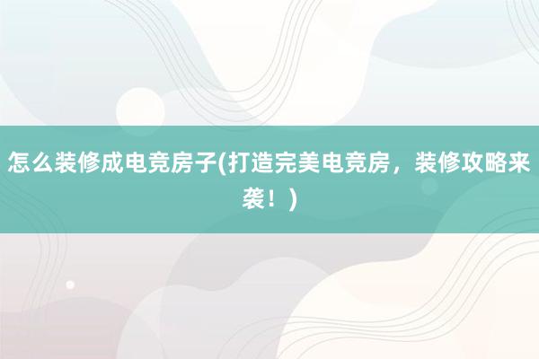 怎么装修成电竞房子(打造完美电竞房，装修攻略来袭！)