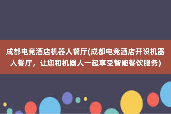 成都电竞酒店机器人餐厅(成都电竞酒店开设机器人餐厅，让您和机器人一起享受智能餐饮服务)