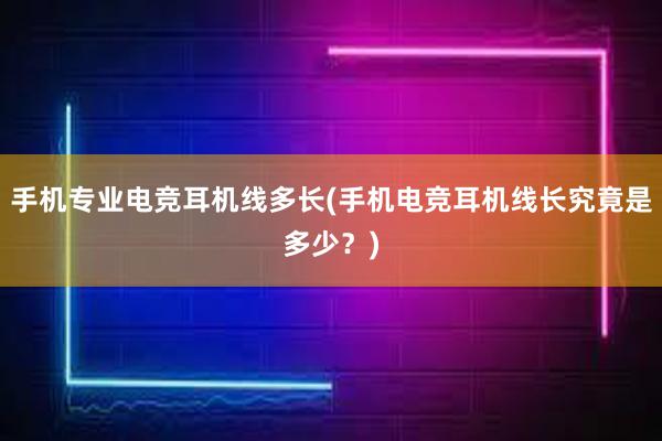 手机专业电竞耳机线多长(手机电竞耳机线长究竟是多少？)