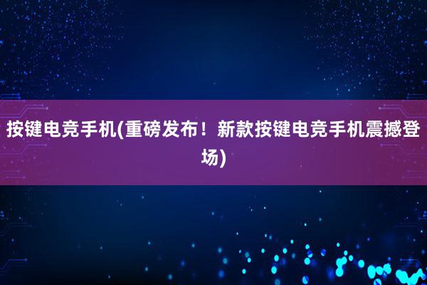 按键电竞手机(重磅发布！新款按键电竞手机震撼登场)