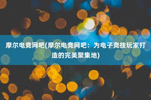 摩尔电竞网吧(摩尔电竞网吧：为电子竞技玩家打造的完美聚集地)