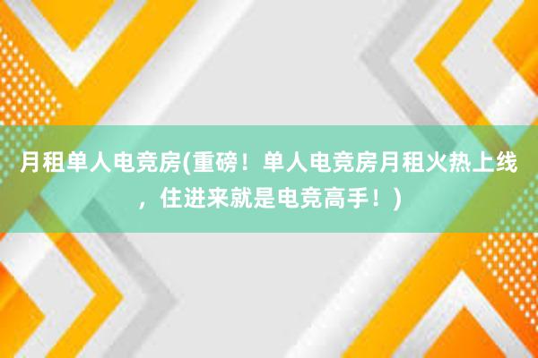 月租单人电竞房(重磅！单人电竞房月租火热上线，住进来就是电竞高手！)