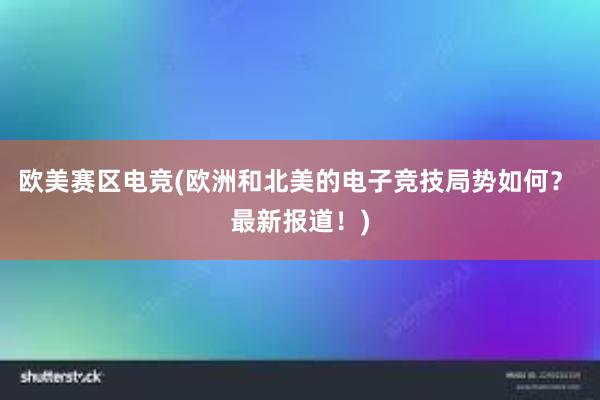 欧美赛区电竞(欧洲和北美的电子竞技局势如何？ 最新报道！)