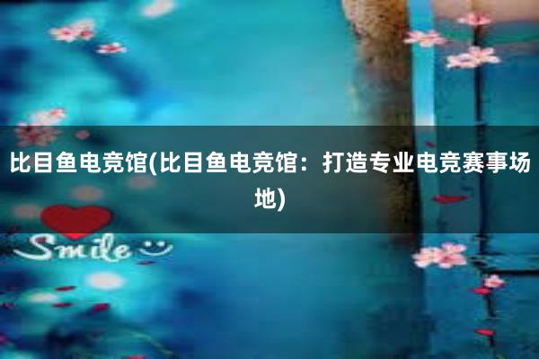 比目鱼电竞馆(比目鱼电竞馆：打造专业电竞赛事场地)