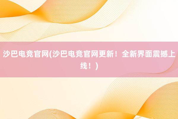 沙巴电竞官网(沙巴电竞官网更新！全新界面震撼上线！)