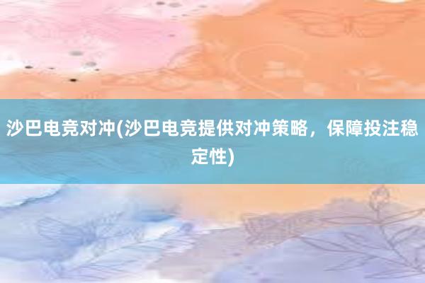 沙巴电竞对冲(沙巴电竞提供对冲策略，保障投注稳定性)