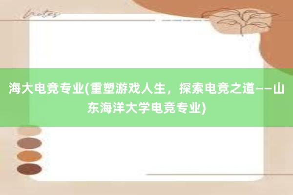 海大电竞专业(重塑游戏人生，探索电竞之道——山东海洋大学电竞专业)