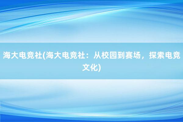 海大电竞社(海大电竞社：从校园到赛场，探索电竞文化)