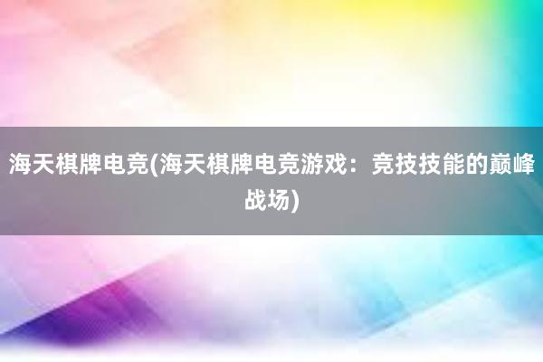 海天棋牌电竞(海天棋牌电竞游戏：竞技技能的巅峰战场)