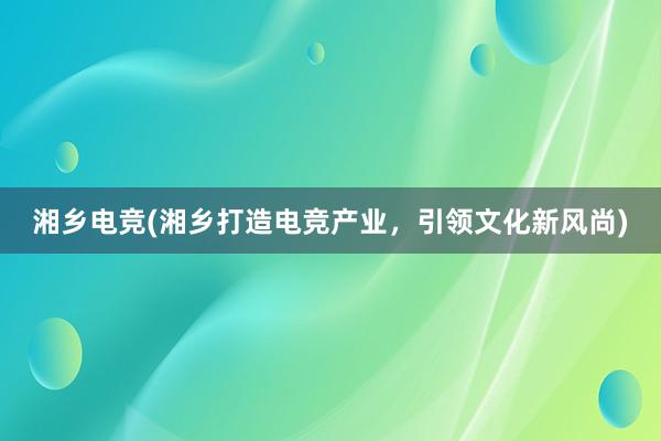 湘乡电竞(湘乡打造电竞产业，引领文化新风尚)