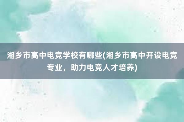 湘乡市高中电竞学校有哪些(湘乡市高中开设电竞专业，助力电竞人才培养)