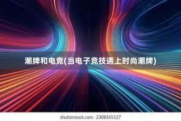 潮牌和电竞(当电子竞技遇上时尚潮牌)