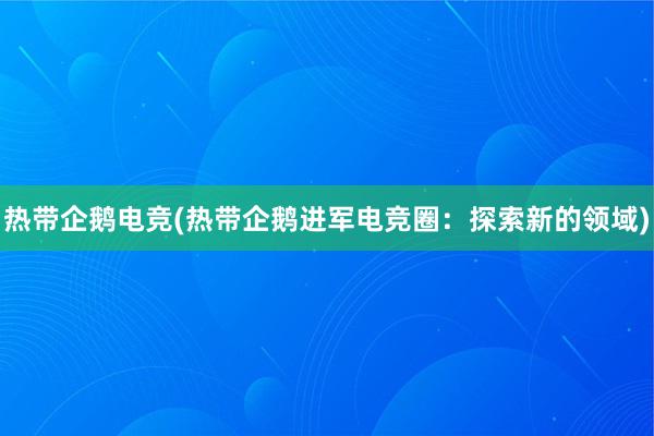 热带企鹅电竞(热带企鹅进军电竞圈：探索新的领域)