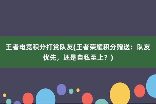 王者电竞积分打赏队友(王者荣耀积分赠送：队友优先，还是自私至上？)