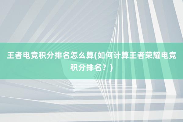 王者电竞积分排名怎么算(如何计算王者荣耀电竞积分排名？)