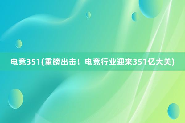 电竞351(重磅出击！电竞行业迎来351亿大关)