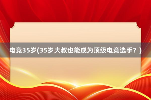 电竞35岁(35岁大叔也能成为顶级电竞选手？)