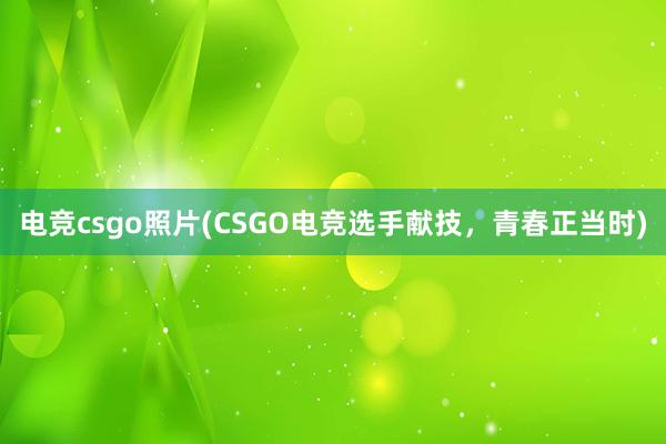 电竞csgo照片(CSGO电竞选手献技，青春正当时)