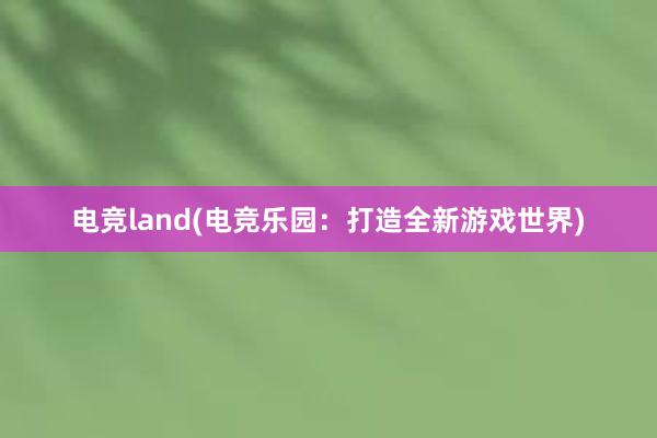 电竞land(电竞乐园：打造全新游戏世界)