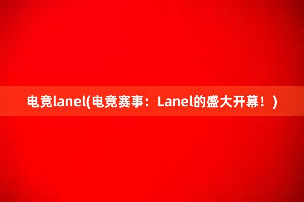 电竞lanel(电竞赛事：Lanel的盛大开幕！)