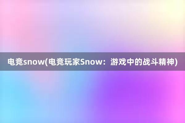 电竞snow(电竞玩家Snow：游戏中的战斗精神)