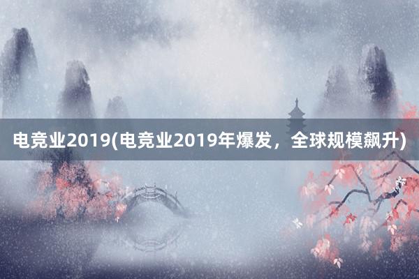 电竞业2019(电竞业2019年爆发，全球规模飙升)