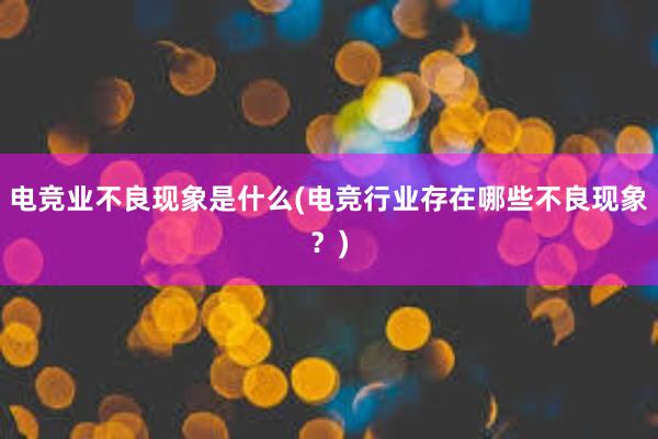 电竞业不良现象是什么(电竞行业存在哪些不良现象？)