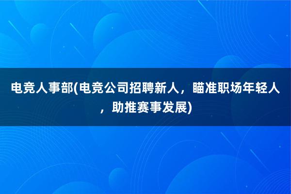 电竞人事部(电竞公司招聘新人，瞄准职场年轻人，助推赛事发展)