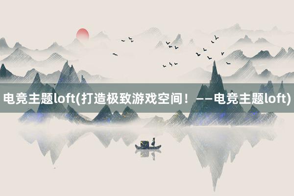 电竞主题loft(打造极致游戏空间！——电竞主题loft)