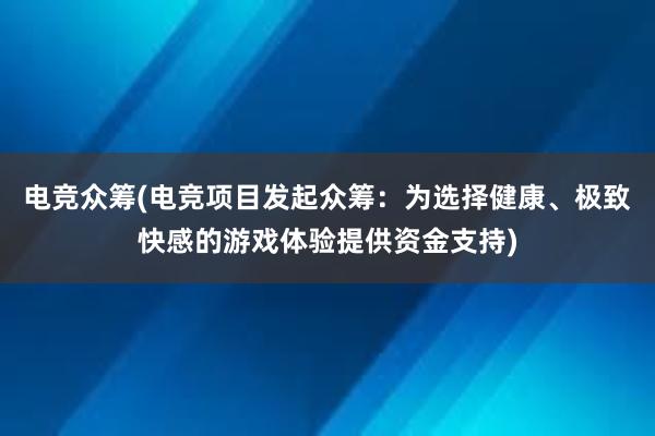 电竞众筹(电竞项目发起众筹：为选择健康、极致快感的游戏体验提供资金支持)