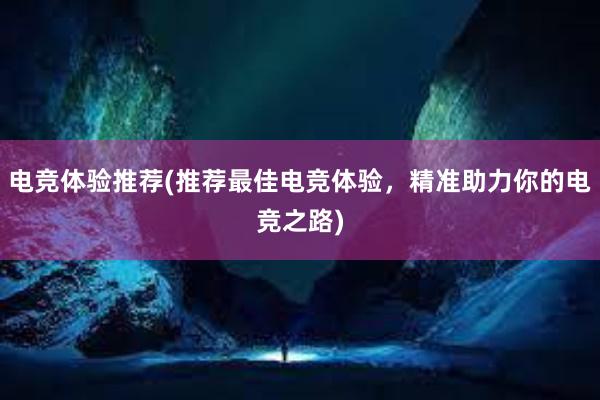 电竞体验推荐(推荐最佳电竞体验，精准助力你的电竞之路)