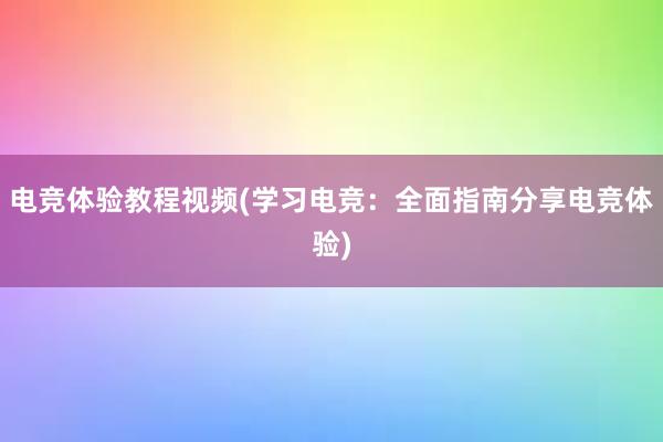 电竞体验教程视频(学习电竞：全面指南分享电竞体验)