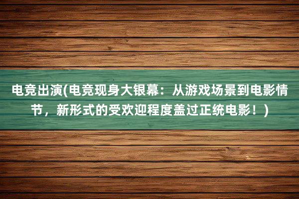 电竞出演(电竞现身大银幕：从游戏场景到电影情节，新形式的受欢迎程度盖过正统电影！)