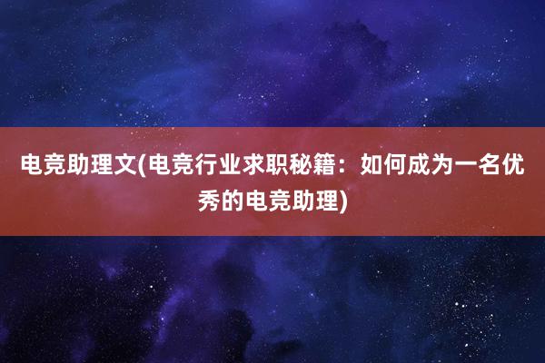 电竞助理文(电竞行业求职秘籍：如何成为一名优秀的电竞助理)