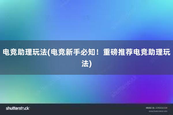 电竞助理玩法(电竞新手必知！重磅推荐电竞助理玩法)