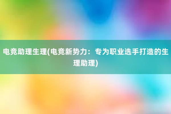 电竞助理生理(电竞新势力：专为职业选手打造的生理助理)