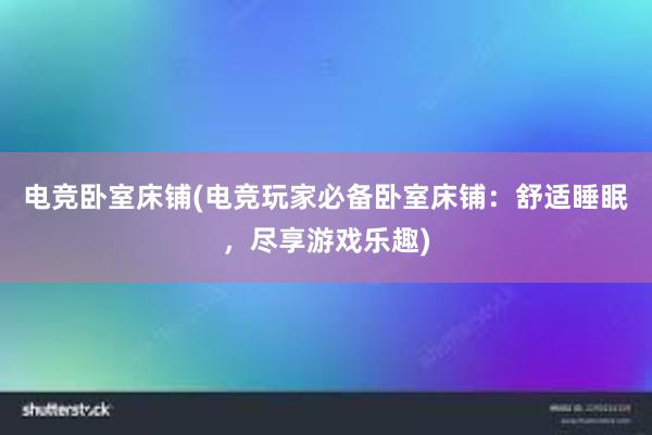 电竞卧室床铺(电竞玩家必备卧室床铺：舒适睡眠，尽享游戏乐趣)