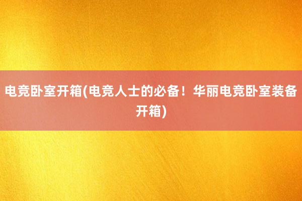 电竞卧室开箱(电竞人士的必备！华丽电竞卧室装备开箱)