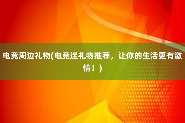 电竞周边礼物(电竞迷礼物推荐，让你的生活更有激情！)