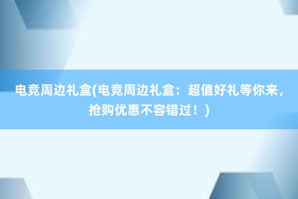 电竞周边礼盒(电竞周边礼盒：超值好礼等你来，抢购优惠不容错过！)