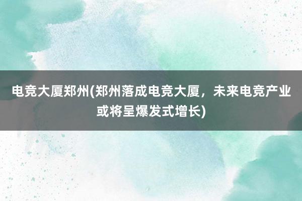 电竞大厦郑州(郑州落成电竞大厦，未来电竞产业或将呈爆发式增长)