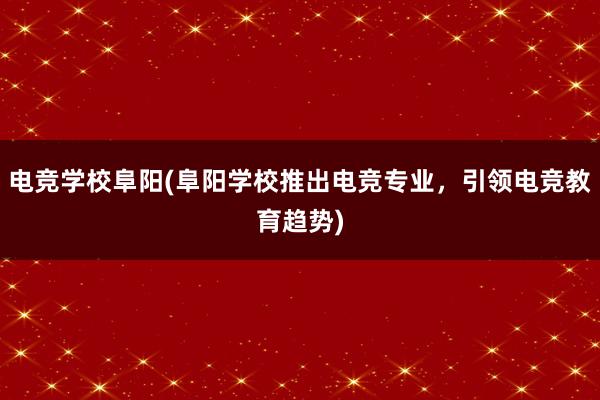 电竞学校阜阳(阜阳学校推出电竞专业，引领电竞教育趋势)