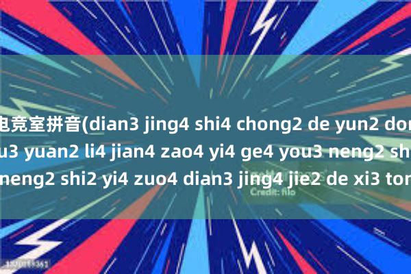 电竞室拼音(dian3 jing4 shi4 chong2 de yun2 dong4 yuan2 ti2 zi1 yu3 yuan2 li4 jian4 zao4 yi4 ge4 you3 neng2 shi2 yi4 zuo4 dian3 jing4 jie2 de xi3 tong3 she4 bei4)