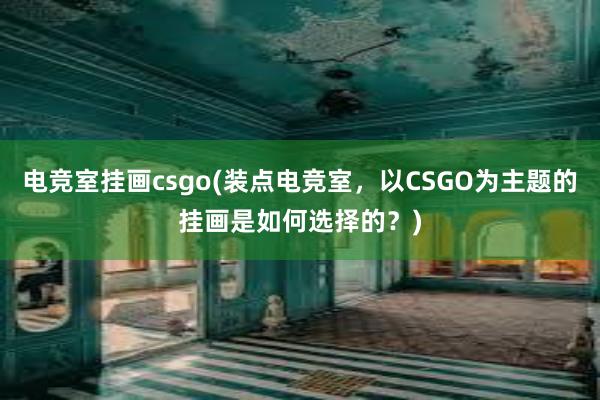 电竞室挂画csgo(装点电竞室，以CSGO为主题的挂画是如何选择的？)