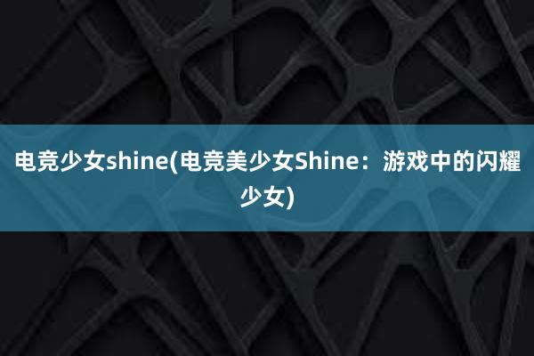 电竞少女shine(电竞美少女Shine：游戏中的闪耀少女)