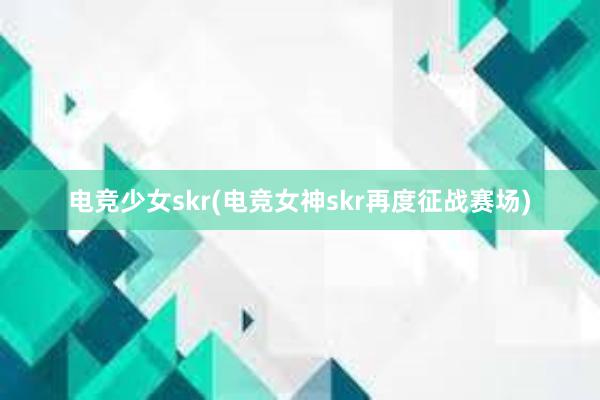 电竞少女skr(电竞女神skr再度征战赛场)