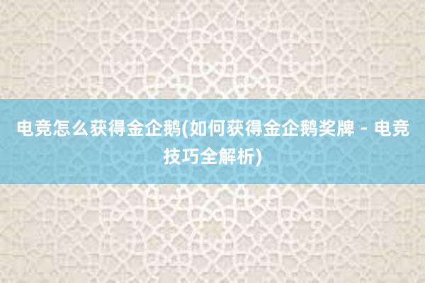 电竞怎么获得金企鹅(如何获得金企鹅奖牌 - 电竞技巧全解析)